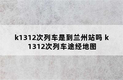 k1312次列车是到兰州站吗 k1312次列车途经地图